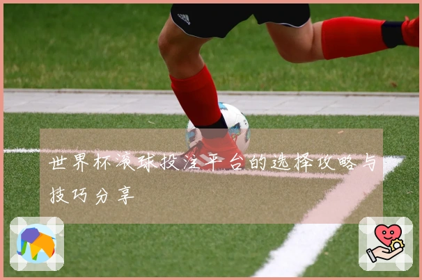 世界杯滚球投注平台的选择攻略与技巧分享