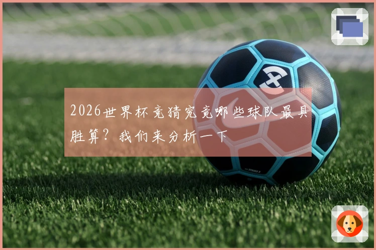 2026世界杯竞猜究竟哪些球队最具胜算？我们来分析一下