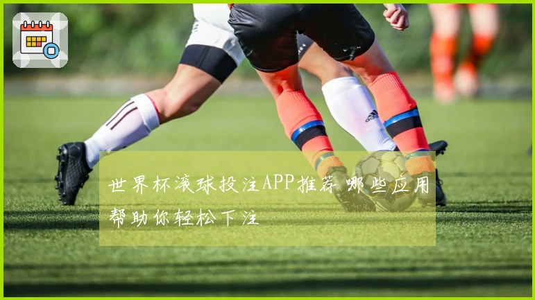 世界杯滚球投注APP推荐 哪些应用帮助你轻松下注
