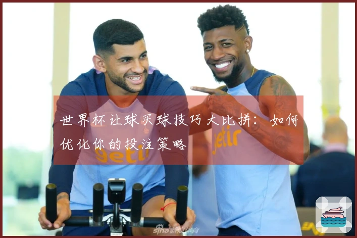 世界杯让球买球技巧大比拼：如何优化你的投注策略