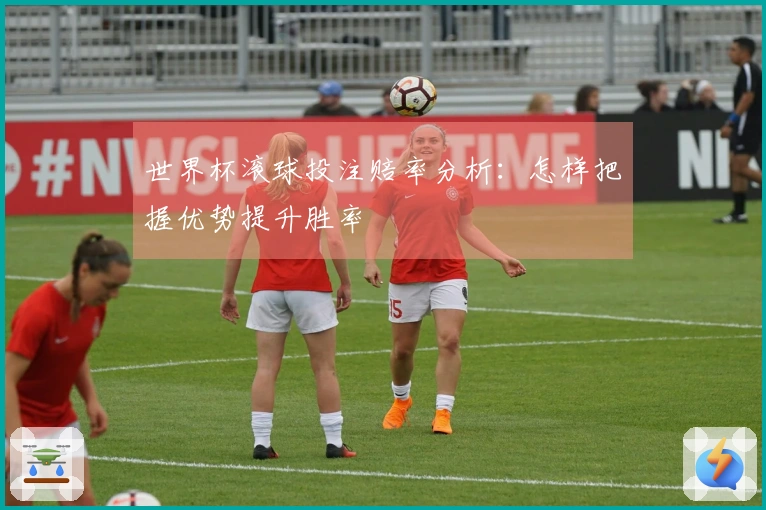 世界杯滚球投注赔率分析：怎样把握优势提升胜率