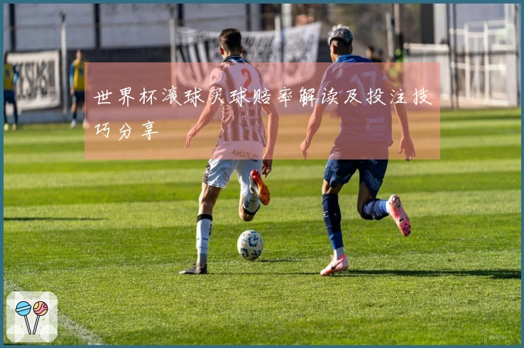 世界杯滚球买球赔率解读及投注技巧分享