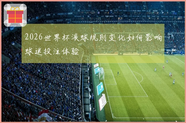 2026世界杯滚球规则变化如何影响球迷投注体验