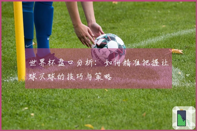 世界杯盘口分析：如何精准把握让球买球的技巧与策略