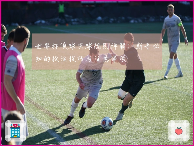 世界杯滚球买球规则详解：新手必知的投注技巧与注意事项