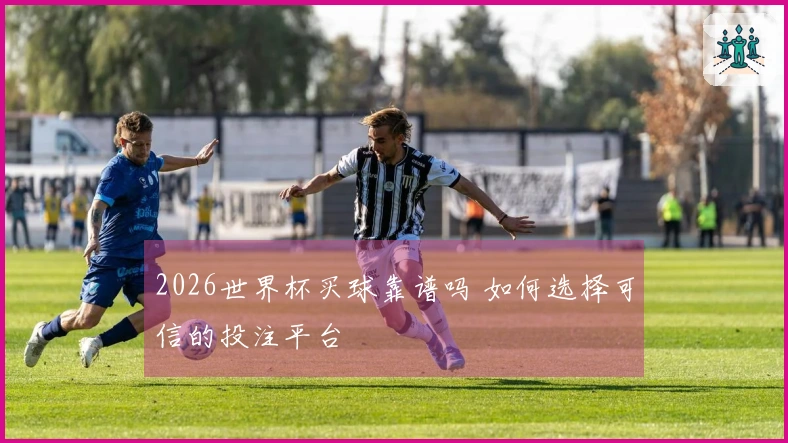 2026世界杯买球靠谱吗 如何选择可信的投注平台
