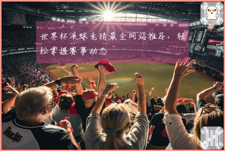 世界杯滚球竞猜最全网站推荐，轻松掌握赛事动态