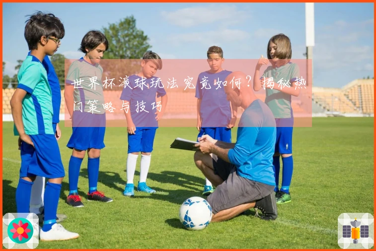 世界杯滚球玩法究竟如何？揭秘热门策略与技巧