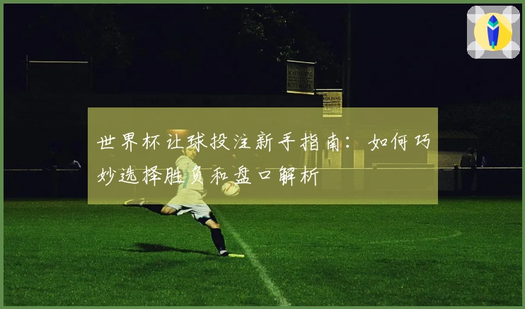 世界杯让球投注新手指南：如何巧妙选择胜负和盘口解析
