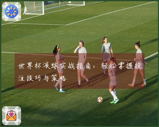 世界杯滚球实战指南，轻松掌握投注技巧与策略