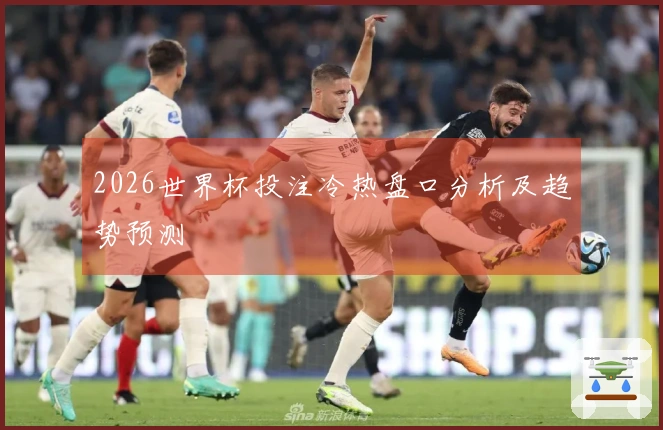 2026世界杯投注冷热盘口分析及趋势预测