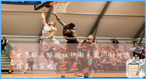 世界杯买球投注热潮来袭，如何选择最优策略？