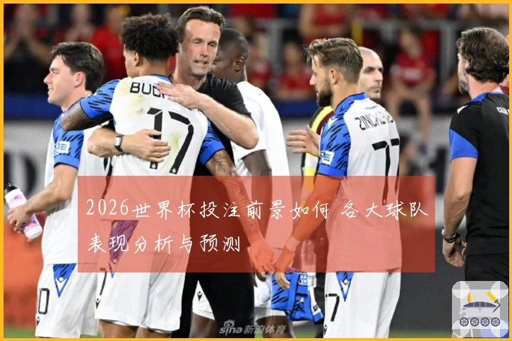 2026世界杯投注前景如何 各大球队表现分析与预测