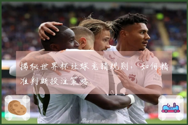 揭秘世界杯让球竞猜规则，如何精准判断投注策略