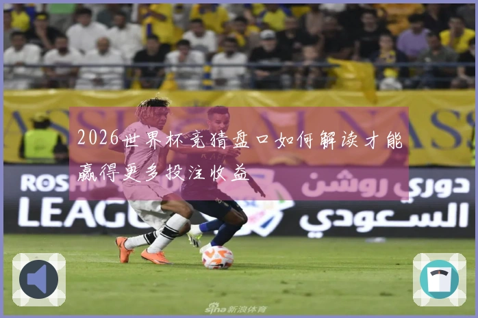 2026世界杯竞猜盘口如何解读才能赢得更多投注收益