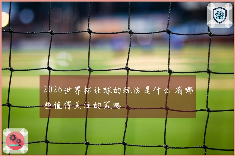 2026世界杯让球的玩法是什么 有哪些值得关注的策略