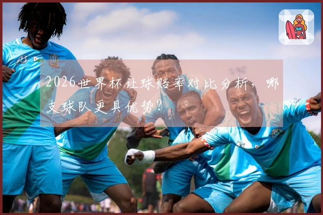 2026世界杯让球赔率对比分析，哪支球队更具优势？