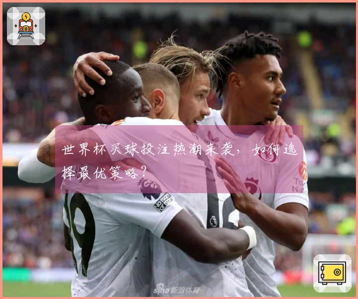 世界杯买球投注热潮来袭，如何选择最优策略？