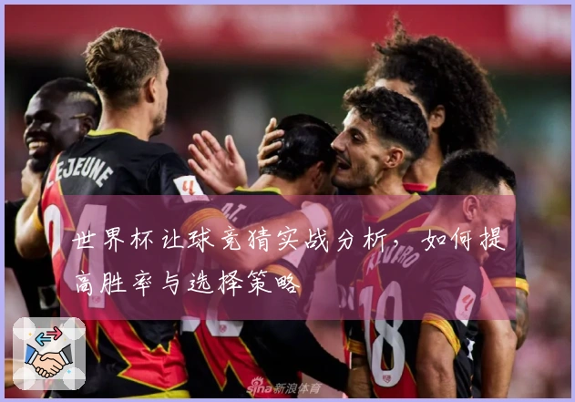 世界杯让球竞猜实战分析，如何提高胜率与选择策略